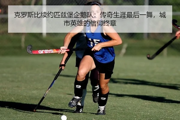 克罗斯比续约匹兹堡企鹅队：传奇生涯最后一舞，城市英雄的信仰终章